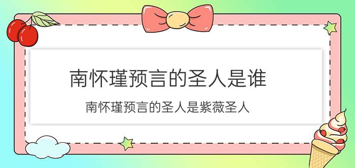 南怀瑾预言的圣人是谁 南怀瑾预言的圣人是紫薇圣人